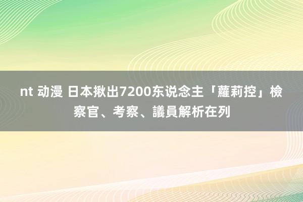 nt 动漫 日本揪出7200东说念主「蘿莉控」　檢察官、考察、議員解析在列