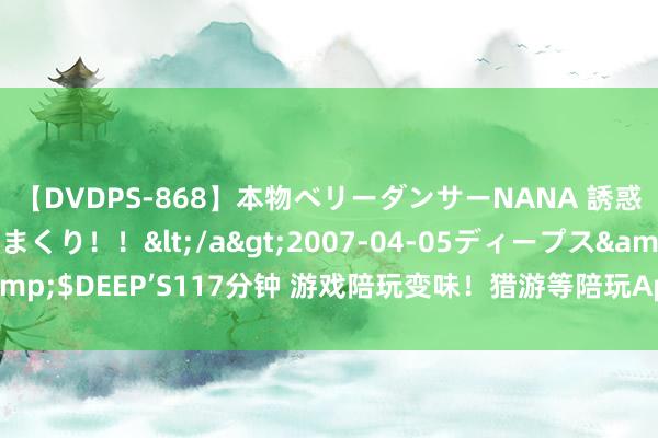 【DVDPS-868】本物ベリーダンサーNANA 誘惑の腰使いで潮吹きまくり！！</a>2007-04-05ディープス&$DEEP’S117分钟 游戏陪玩变味！猎游等陪玩App“涉黄职业”风物多