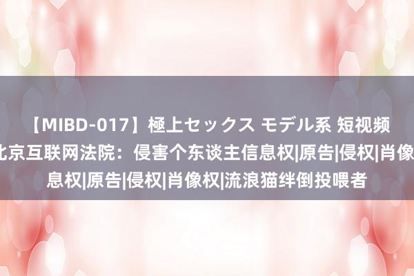 【MIBD-017】極上セックス モデル系 短视频博主遭“AI换脸”？北京互联网法院：侵害个东谈主信息权|原告|侵权|肖像权|流浪猫绊倒投喂者