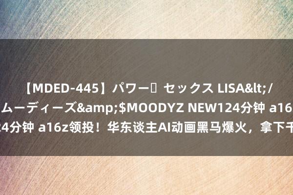 【MDED-445】パワー・セックス LISA</a>2005-08-13ムーディーズ&$MOODYZ NEW124分钟 a16z领投！华东谈主AI动画黑马爆火，拿下千万好意思元融资