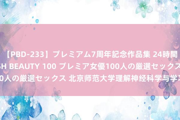 【PBD-233】プレミアム7周年記念作品集 24時間 PREMIUM STYLISH BEAUTY 100 プレミア女優100人の厳選セックス 北京师范大学理解神经科学与学习国度重心本质室