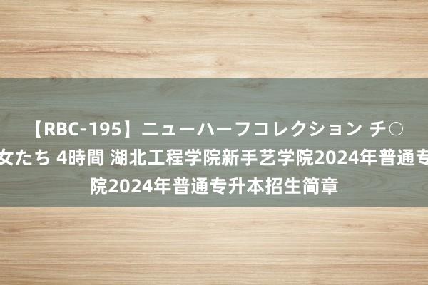 【RBC-195】ニューハーフコレクション チ○ポの生えた乙女たち 4時間 湖北工程学院新手艺学院2024年普通专升本招生简章