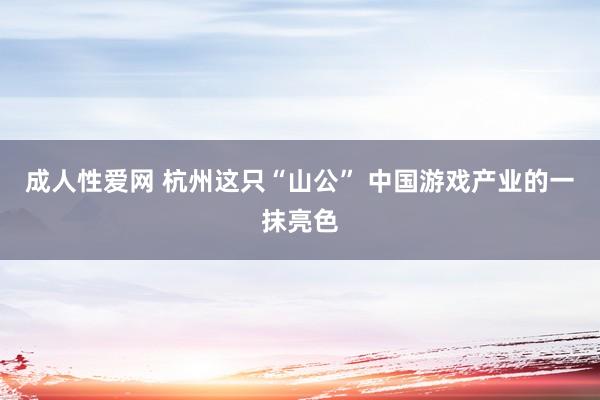 成人性爱网 杭州这只“山公” 中国游戏产业的一抹亮色