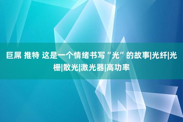 巨屌 推特 这是一个情绪书写“光”的故事|光纤|光栅|散光|激光器|高功率