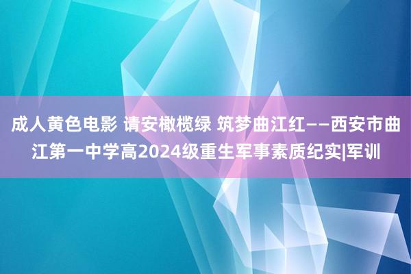 成人黄色电影 请安橄榄绿 筑梦曲江红——西安市曲江第一中学高2024级重生军事素质纪实|军训