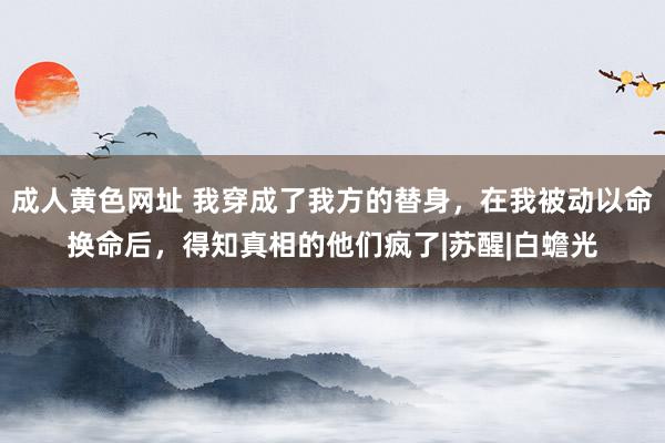 成人黄色网址 我穿成了我方的替身，在我被动以命换命后，得知真相的他们疯了|苏醒|白蟾光