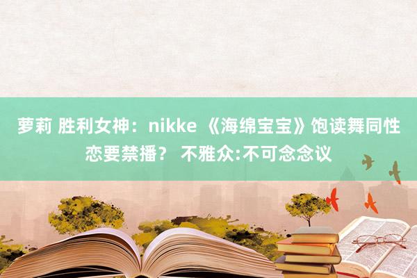 萝莉 胜利女神：nikke 《海绵宝宝》饱读舞同性恋要禁播？ 不雅众:不可念念议