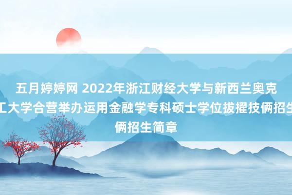 五月婷婷网 2022年浙江财经大学与新西兰奥克兰理工大学合营举办运用金融学专科硕士学位拔擢技俩招生简章