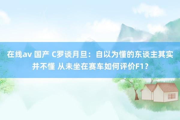 在线av 国产 C罗谈月旦：自以为懂的东谈主其实并不懂 从未坐在赛车如何评价F1？