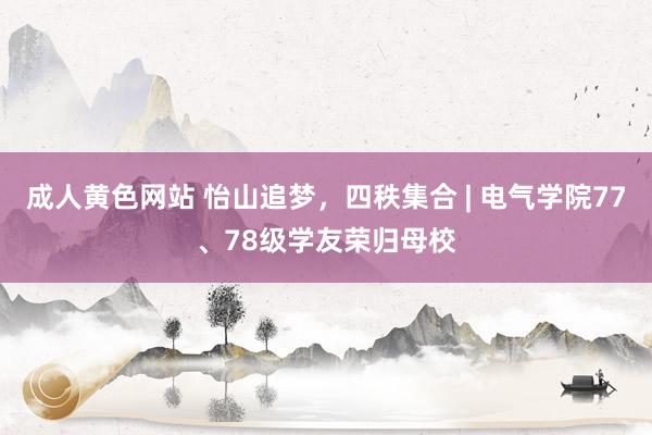 成人黄色网站 怡山追梦，四秩集合 | 电气学院77、78级学友荣归母校