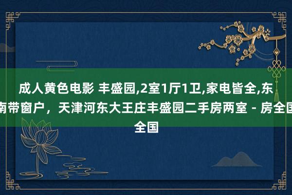 成人黄色电影 丰盛园，2室1厅1卫，家电皆全，东南带窗户，天津河东大王庄丰盛园二手房两室 - 房全国