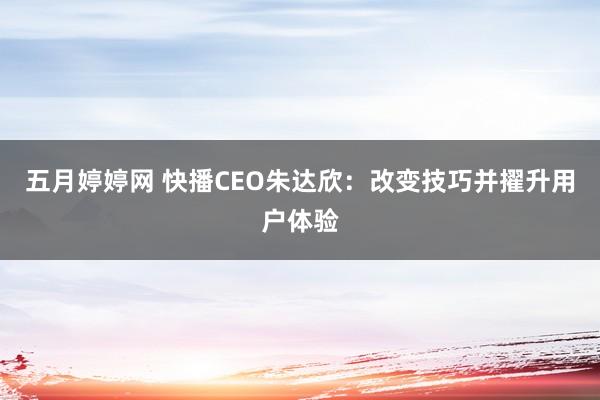 五月婷婷网 快播CEO朱达欣：改变技巧并擢升用户体验