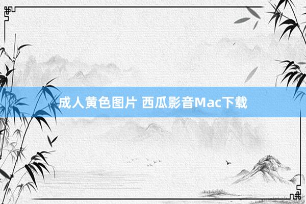 成人黄色图片 西瓜影音Mac下载