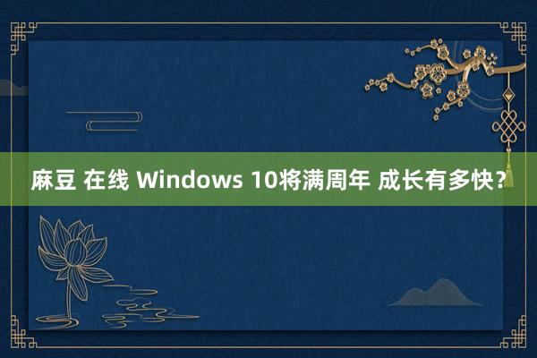 麻豆 在线 Windows 10将满周年 成长有多快？