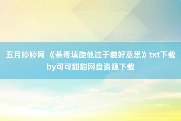 五月婷婷网 《荼毒填旋他过于貌好意思》txt下载by可可甜甜网盘资源下载