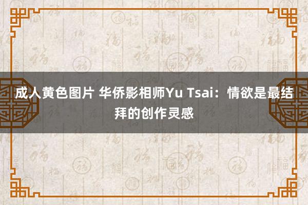 成人黄色图片 华侨影相师Yu Tsai：情欲是最结拜的创作灵感