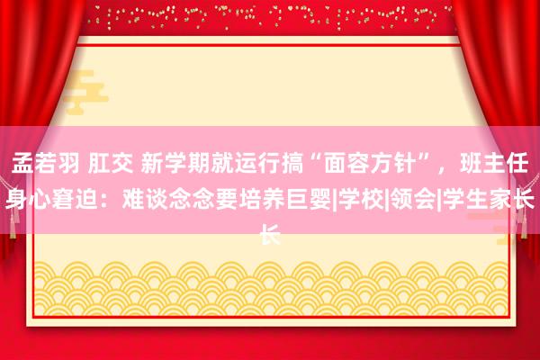 孟若羽 肛交 新学期就运行搞“面容方针”，班主任身心窘迫：难谈念念要培养巨婴|学校|领会|学生家长