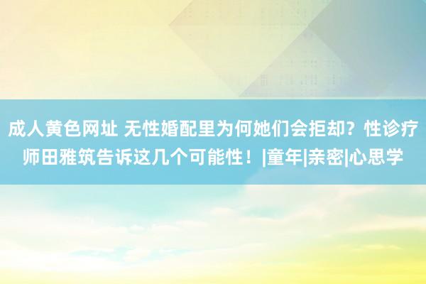 成人黄色网址 无性婚配里为何她们会拒却？性诊疗师田雅筑告诉这几个可能性！|童年|亲密|心思学