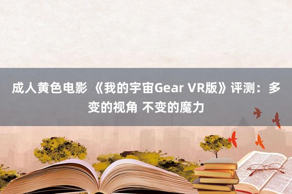 成人黄色电影 《我的宇宙Gear VR版》评测：多变的视角 不变的魔力