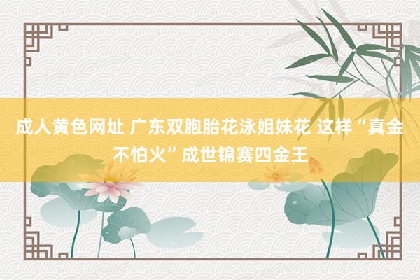 成人黄色网址 广东双胞胎花泳姐妹花 这样“真金不怕火”成世锦赛四金王