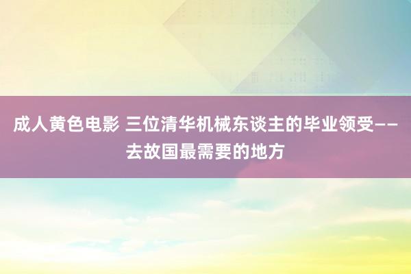 成人黄色电影 三位清华机械东谈主的毕业领受——去故国最需要的地方