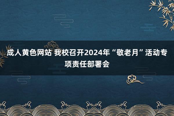 成人黄色网站 我校召开2024年“敬老月”活动专项责任部署会