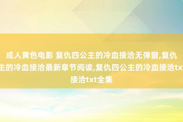 成人黄色电影 复仇四公主的冷血接洽无弹窗，复仇四公主的冷血接洽最新章节阅读，复仇四公主的冷血接洽txt全集