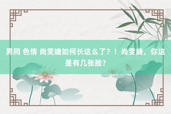 男同 色情 尚雯婕如何长这么了？！尚雯婕，你这是有几张脸？