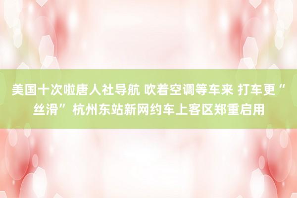 美国十次啦唐人社导航 吹着空调等车来 打车更“丝滑” 杭州东站新网约车上客区郑重启用