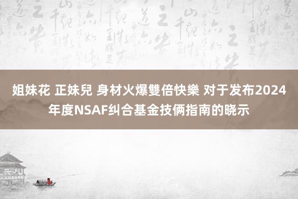 姐妹花 正妹兒 身材火爆雙倍快樂 对于发布2024年度NSAF纠合基金技俩指南的晓示