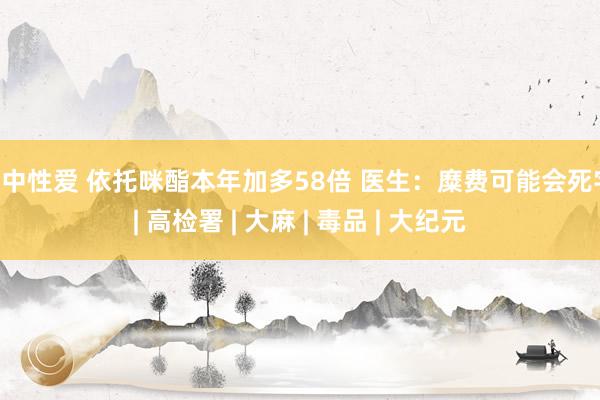 高中性爱 依托咪酯本年加多58倍 医生：糜费可能会死字 | 高检署 | 大麻 | 毒品 | 大纪元