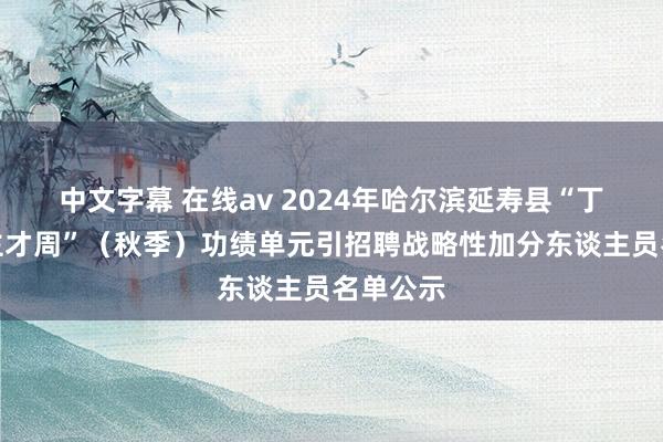 中文字幕 在线av 2024年哈尔滨延寿县“丁香东谈主才周”（秋季）功绩单元引招聘战略性加分东谈主员名单公示