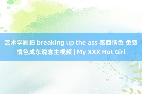 艺术学厕拍 breaking up the ass 泰西情色 免费情色成东说念主视频 | My XXX Hot Girl