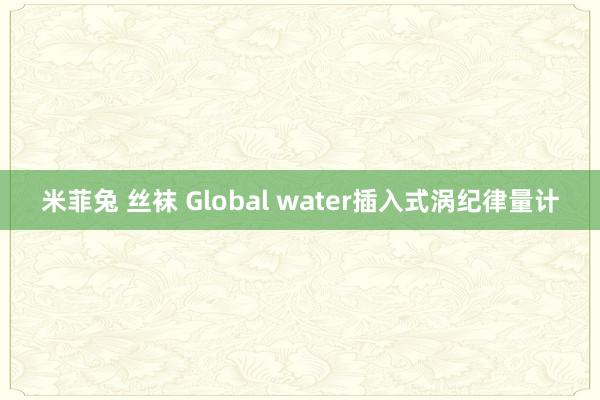 米菲兔 丝袜 Global water插入式涡纪律量计