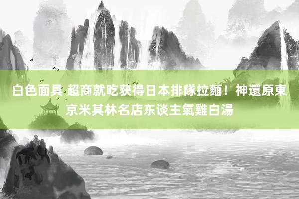 白色面具 超商就吃获得日本排隊拉麵！神還原東京米其林名店东谈主氣雞白湯