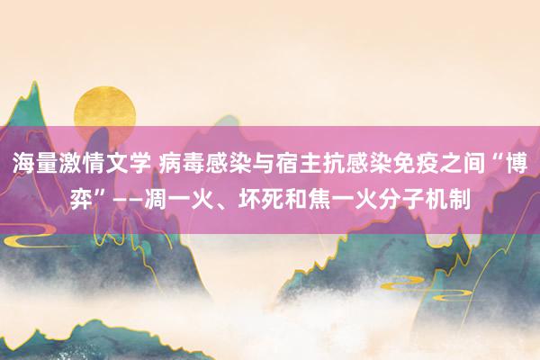 海量激情文学 病毒感染与宿主抗感染免疫之间“博弈”——凋一火、坏死和焦一火分子机制