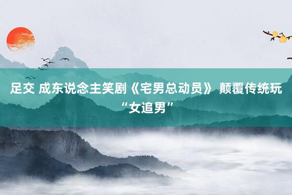 足交 成东说念主笑剧《宅男总动员》 颠覆传统玩“女追男”