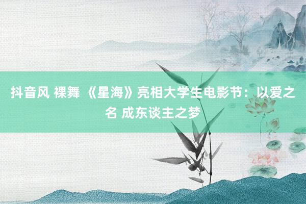 抖音风 裸舞 《星海》亮相大学生电影节：以爱之名 成东谈主之梦