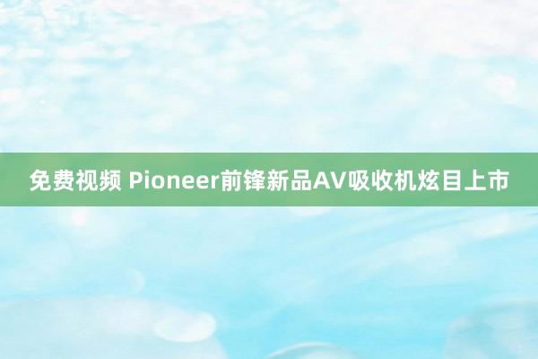 免费视频 Pioneer前锋新品AV吸收机炫目上市