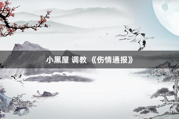 小黑屋 调教 《伤情通报》