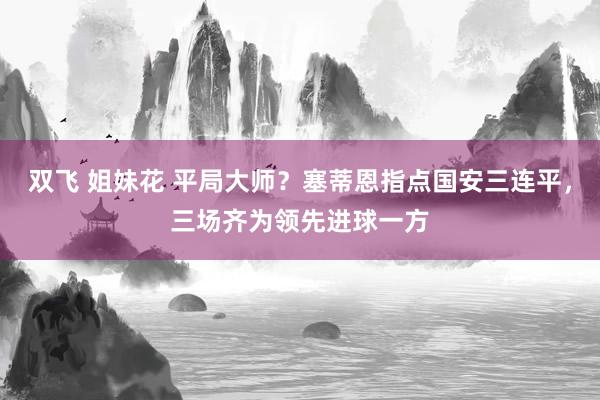 双飞 姐妹花 平局大师？塞蒂恩指点国安三连平，三场齐为领先进球一方