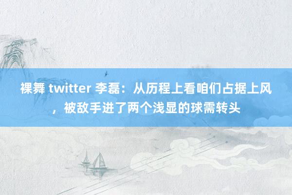 裸舞 twitter 李磊：从历程上看咱们占据上风，被敌手进了两个浅显的球需转头