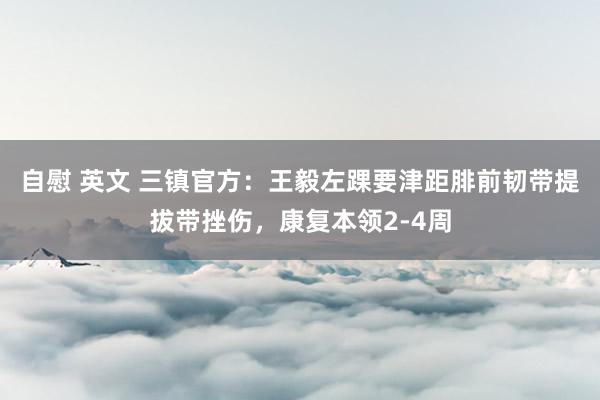 自慰 英文 三镇官方：王毅左踝要津距腓前韧带提拔带挫伤，康复本领2-4周